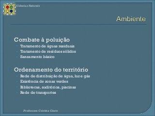 Ciências Naturais 
 Combate à poluição 
• Tratamento de águas residuais 
• Tratamento de resíduos sólidos 
• Saneamento básico 
 Ordenamento do território 
• Rede de distribuição de água, luz e gás 
• Existência de zonas verdes 
• Bibliotecas, auditórios, piscinas 
• Rede de transportes 
Professora Cristina Couto 

