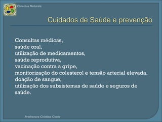 Ciências Naturais 
 consultas médicas, 
 saúde oral, 
 utilização de medicamentos, 
 saúde reprodutiva, 
 vacinação contra a gripe, 
 monitorização do colesterol e tensão arterial elevada, 
 doação de sangue, 
 utilização dos subsistemas de saúde e seguros de 
saúde. 
Professora Cristina Couto 
 