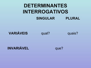 DETERMINANTES
       INTERROGATIVOS
             SINGULAR          PLURAL



VARIÁVEIS      qual?           quais?



INVARIÁVEL              que?
 