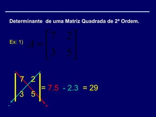Determinante de uma Matriz Quadrada de 2ª Ordem.


           7 2 
Ex: 1)
         A=    
           3 5

    7 2
           = 7.5 - 2.3 = 29
    3 5
-            +
 