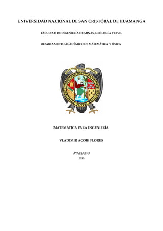 UNIVERSIDAD NACIONAL DE SAN CRISTÓBAL DE HUAMANGA
FACULTAD DE INGENIERÍA DE MINAS, GEOLOGÍA Y CIVIL
DEPARTAMENTO ACADÉMICO DE MATEMÁTICA Y FÍSICA
MATEMÁTICA PARA INGENIERÍA
VLADIMIR ACORI FLORES
AYACUCHO
2015
 
