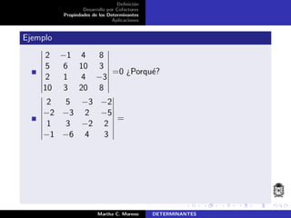 Deﬁnici´on
Desarrollo por Cofactores
Propiedades de los Determinantes
Aplicaciones
Ejemplo
2 −1 4 8
5 6 10 3
2 1 4 −3
10 3 20 8
=0 ¿Porqu´e?
2 5 −3 −2
−2 −3 2 −5
1 3 −2 2
−1 −6 4 3
=
Martha C. Moreno DETERMINANTES
 