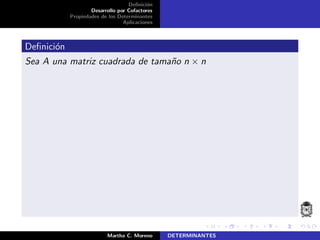 Deﬁnici´on
Desarrollo por Cofactores
Propiedades de los Determinantes
Aplicaciones
Deﬁnici´on
Sea A una matriz cuadrada de tama˜no n × n
Martha C. Moreno DETERMINANTES
 