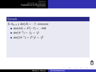 Deﬁnici´on
Desarrollo por Cofactores
Propiedades de los Determinantes
Aplicaciones
Ejemplo
Si A3×3 y det(A) = −7, entonces:
det(4A) = 43(−7) = −448
det(A−1) = 1
−7 = −1
7
det(2A−1) = 23 −1
7 = −8
7
Martha C. Moreno DETERMINANTES
 