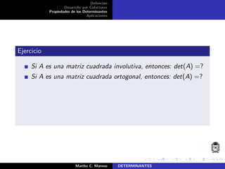 Deﬁnici´on
Desarrollo por Cofactores
Propiedades de los Determinantes
Aplicaciones
Ejercicio
Si A es una matriz cuadrada involutiva, entonces: det(A) =?
Si A es una matriz cuadrada ortogonal, entonces: det(A) =?
Martha C. Moreno DETERMINANTES
 