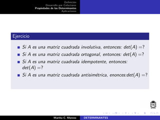 Deﬁnici´on
Desarrollo por Cofactores
Propiedades de los Determinantes
Aplicaciones
Ejercicio
Si A es una matriz cuadrada involutiva, entonces: det(A) =?
Si A es una matriz cuadrada ortogonal, entonces: det(A) =?
Si A es una matriz cuadrada idempotente, entonces:
det(A) =?
Si A es una matriz cuadrada antisim´etrica, enonces:det(A) =?
Martha C. Moreno DETERMINANTES
 