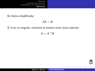 Deﬁnici´on
Desarrollo por Cofactores
Propiedades de los Determinantes
Aplicaciones
En forma simpliﬁcada:
AX = B
Si A es no singular, entonces el sistema tiene ´unica soluci´on
X = A−1B
Martha C. Moreno DETERMINANTES
 