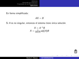 Deﬁnici´on
Desarrollo por Cofactores
Propiedades de los Determinantes
Aplicaciones
En forma simpliﬁcada:
AX = B
Si A es no singular, entonces el sistema tiene ´unica soluci´on
X = A−1B
X = 1
det(A) adj(A)B
Martha C. Moreno DETERMINANTES
 