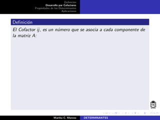Deﬁnici´on
Desarrollo por Cofactores
Propiedades de los Determinantes
Aplicaciones
Deﬁnici´on
El Cofactor ij, es un n´umero que se asocia a cada componente de
la matriz A:
Martha C. Moreno DETERMINANTES
 
