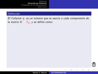 Deﬁnici´on
Desarrollo por Cofactores
Propiedades de los Determinantes
Aplicaciones
Deﬁnici´on
El Cofactor ij, es un n´umero que se asocia a cada componente de
la matriz A: Cij , y se deﬁne como:
Martha C. Moreno DETERMINANTES
 