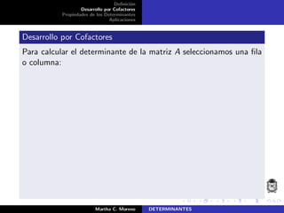 Deﬁnici´on
Desarrollo por Cofactores
Propiedades de los Determinantes
Aplicaciones
Desarrollo por Cofactores
Para calcular el determinante de la matriz A seleccionamos una ﬁla
o columna:
Martha C. Moreno DETERMINANTES
 