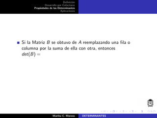 Deﬁnici´on
Desarrollo por Cofactores
Propiedades de los Determinantes
Aplicaciones
Si la Matriz B se obtuvo de A reemplazando una ﬁla o
columna por la suma de ella con otra, entonces
det(B) =
Martha C. Moreno DETERMINANTES
 