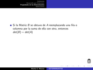 Deﬁnici´on
Desarrollo por Cofactores
Propiedades de los Determinantes
Aplicaciones
Si la Matriz B se obtuvo de A reemplazando una ﬁla o
columna por la suma de ella con otra, entonces
det(B) = det(A)
Martha C. Moreno DETERMINANTES
 
