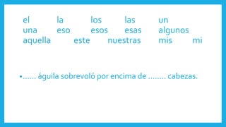 •…… águila sobrevoló por encima de …….. cabezas.
el la los las un
una eso esos esas algunos
aquella este nuestras mis mi
 