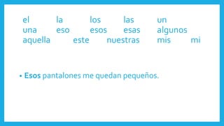 • Esos pantalones me quedan pequeños.
el la los las un
una eso esos esas algunos
aquella este nuestras mis mi
 