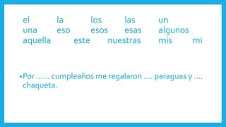 •Por …… cumpleaños me regalaron …. paraguas y ….
chaqueta.
el la los las un
una eso esos esas algunos
aquella este nuestras mis mi
 