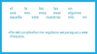 •Por mi cumpleaños me regalaron un paraguas y una
chaqueta.
el la los las un
una eso esos esas algunos
aquella este nuestras mis mi
 