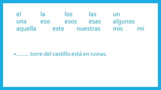 •…….. torre del castillo está en ruinas.
el la los las un
una eso esos esas algunos
aquella este nuestras mis mi
 