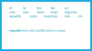• Aquella torre del castillo está en ruinas.
el la los las un
una eso esos esas algunos
aquella este nuestras mis mi
 