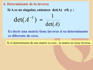 6. Determinante de la inversa
Si A es no singular, entonces det(A) 0, y :
=
Es decir una matriz tiene inversa si su determinante
es diferente de cero.

)
det(
1
A
)
det( 1

A
Si el determinante de una matriz es cero , la matriz no tiene inversa.
 