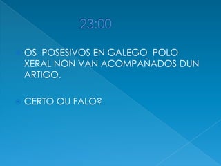

OS POSESIVOS EN GALEGO POLO
XERAL NON VAN ACOMPAÑADOS DUN
ARTIGO.



CERTO OU FALO?

 