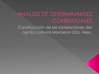 ANALISIS DE DETERMINANTES CONTEXTUALES Construcción de las instalaciones del centro cultural Moroleon Gto. Mex.  