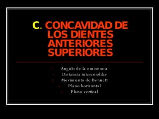C.   CONCAVIDAD DE LOS DIENTES ANTERIORES SUPERIORES Angulo de la eminencia Distancia intercondilar Movimiento de Bennett Plano horizontal Plano vertical 