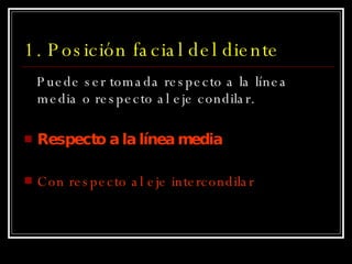 1. Posición facial del diente Puede ser tomada respecto a la línea media o respecto al eje condilar.  Respecto a la línea media Con respecto al eje intercondilar 