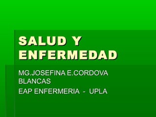 SALUD YSALUD Y
ENFERMEDADENFERMEDAD
MG.JOSEFINA E.CORDOVAMG.JOSEFINA E.CORDOVA
BLANCASBLANCAS
EAP ENFERMERIA - UPLAEAP ENFERMERIA - UPLA
 
