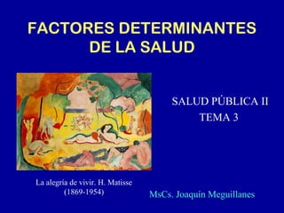 FACTORES DETERMINANTES 
DE LA SALUD 
SALUD PÚBLICA II 
TEMA 3 
La alegría de vivir. H. Matisse 
(1869-1954) MsCs. Joaquín Meguillanes 
 