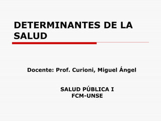 DETERMINANTES DE LA
SALUD
Docente: Prof. Curioni, Miguel Ángel
SALUD PÚBLICA I
FCM-UNSE
 
