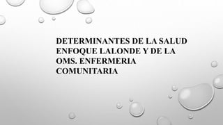 DETERMINANTES DE LA SALUD
ENFOQUE LALONDE Y DE LA
OMS. ENFERMERIA
COMUNITARIA
 