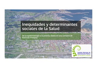 Inequidades y determinantes
sociales de la Salud
De la epidemiología a la práctica diaria en una consulta de
Atención Primaria
 
