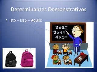 Determinantes Demonstrativos
• Isto – Isso – Aquilo
 