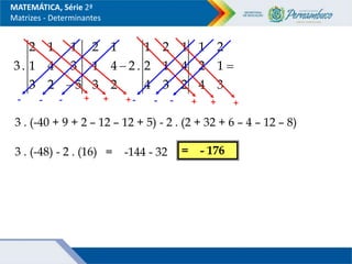 

 3
4
1
2
2
1
2
3
4
4
1
2
1
2
1
.
2
2
3
4
1
1
2
5
2
3
3
4
1
1
1
2
.
3
- -
- + +
+
3 . (-40 + 9 + 2 – 12 – 12 + 5) - 2 . (2 + 32 + 6 – 4 – 12 – 8)
3 . (-48) - 2 . (16) = -144 - 32 = - 176
- -
- + +
+
MATEMÁTICA, Série 2ª
Matrizes - Determinantes
 