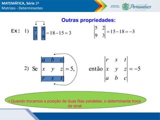 1)
Ex:
• Quando trocamos a posição de duas filas paralelas, o determinante troca
de sinal
3
15
18
9
3
5
2


 3
18
15
3
9
2
5




2) ,
5
Se 
t
s
r
z
y
x
c
b
a
5
então 

c
b
a
z
y
x
t
s
r
Outras propriedades:
MATEMÁTICA, Série 2ª
Matrizes - Determinantes
 