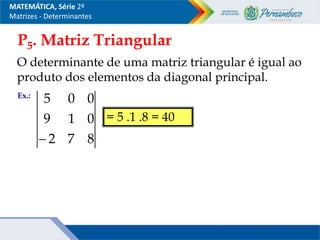 P5. Matriz Triangular
O determinante de uma matriz triangular é igual ao
produto dos elementos da diagonal principal.
Ex.:
8
7
2
0
1
9
0
0
5

= 5 .1 .8 = 40
MATEMÁTICA, Série 2ª
Matrizes - Determinantes
 