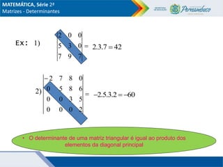 1)
2)
Ex:
• O determinante de uma matriz triangular é igual ao produto dos
elementos da diagonal principal

7
9
7
0
3
5
0
0
2
42
7
.
3
.
2 


2
0
0
0
5
3
0
0
6
8
5
0
0
8
7
2
60
2
.
3
.
5
.
2 


MATEMÁTICA, Série 2ª
Matrizes - Determinantes
 