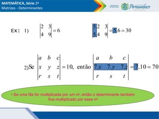 Ex: 1)
2)
6
9
4
3
2
 30
6
.
5
9
4
.
5
3
2
.
5


,
10
Se 
t
s
r
z
y
x
c
b
a
• Se uma fila for multiplicada por um no, então o determinante também
fica multiplicado por esse no
70
10
.
7
.
7
.
7
.
7
então 

t
s
r
z
y
x
c
b
a
MATEMÁTICA, Série 2ª
Matrizes - Determinantes
 