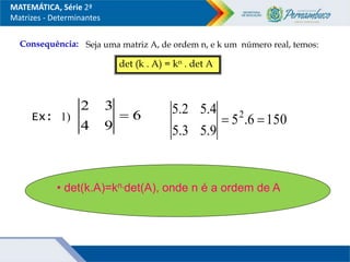 MATEMÁTICA, Série 2ª
Matrizes - Determinantes
Consequência: Seja uma matriz A, de ordem n, e k um número real, temos:
det (k . A) = kn . det A
• det(k.A)=kn.det(A), onde n é a ordem de A
1) 6
9
4
3
2
 150
6
.
5
9
.
5
3
.
5
4
.
5
2
.
5 2


Ex:
 