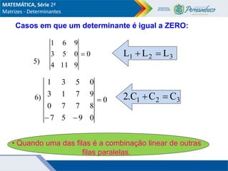 • Quando uma das filas é a combinação linear de outras
filas paralelas.
5)
6)
0
9
11
4
0
5
3
9
6
1

0
0
9
5
7
8
7
7
0
9
7
1
3
0
5
3
1



3
2
1 L
L
L 

3
2
1 C
C
.C
2 

Casos em que um determinante é igual a ZERO:
MATEMÁTICA, Série 2ª
Matrizes - Determinantes
 