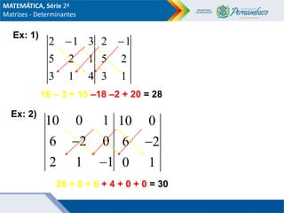 Ex: 1)
4
1
3
1
2
5
3
1
2 
1
3
2
5
1
2 
16 – 3 + 15 –18 –2 + 20 = 28
MATEMÁTICA, Série 2ª
Matrizes - Determinantes
Ex: 2)
10 0 1
6 2 0
2 1 1


10 0
6 2
0 1

20 + 0 + 6 + 4 + 0 + 0 = 30
 