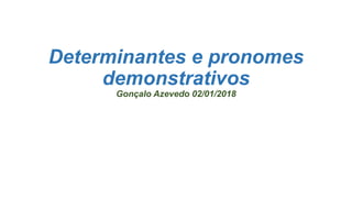 Determinantes e pronomes
demonstrativos
Gonçalo Azevedo 02/01/2018
 
