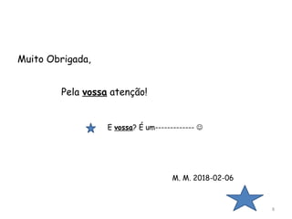 Muito Obrigada,
Pela vossa atenção!
M. M. 2018-02-06
E vossa? É um------------- 
8
 