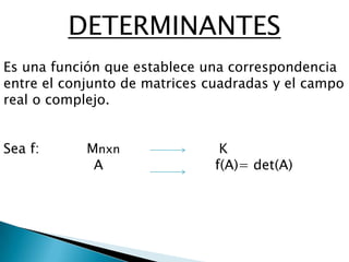 DETERMINANTES Es una función que establece una correspondencia entre el conjunto de matrices cuadradas y el campo real o complejo. Sea f:           Mnxn                       K                      A                          f(A)= det(A) 