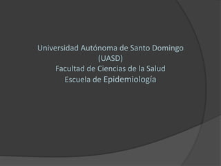 Universidad Autónoma de Santo Domingo 
(UASD) 
Facultad de Ciencias de la Salud 
Escuela de Epidemiología 
 