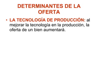 DETERMINANTES DE LA OFERTA LA TECNOLOGÍA DE PRODUCCIÓN: al mejorar la tecnología en la producción, la oferta de un bien aumentará.