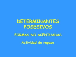 DETERMINANTES
   POSESIVOS
FORMAS NO ACENTUADAS

  Actividad de repaso
 