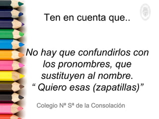 Ten en cuenta que..
No hay que confundirlos con
los pronombres, que
sustituyen al nombre.
“ Quiero esas (zapatillas)”
 