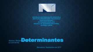 REPÚBLICA BOLIVARIANA DE VENEZUELA
INSTITUTO UNIVERISTARIO POLITECNICO
"SANTIAGO MARIÑO"
EXTENSIÓN BARCELONA
ESCUELA DE INGENIERÍA INDUSTRIAL
ALGEBRA LINEAL
DeterminantesAlumno: Benjamín Salazar
C.I:23734162
Barcelona, Septiembre de 2017
 